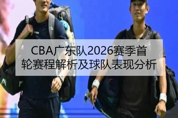 CBA广东队2026赛季首轮赛程解析及球队表现分析