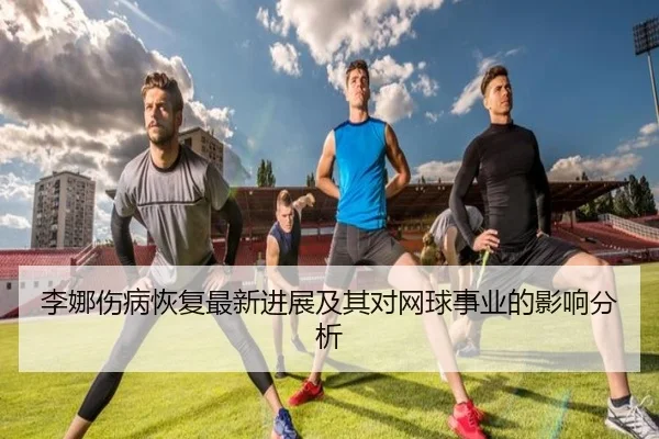 李娜伤病恢复最新进展及其对网球事业的影响分析