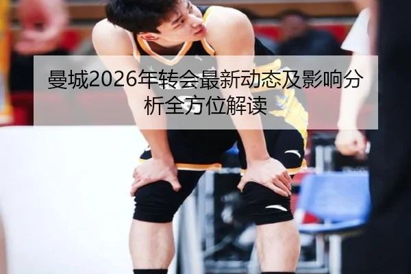 曼城2026年转会最新动态及影响分析全方位解读