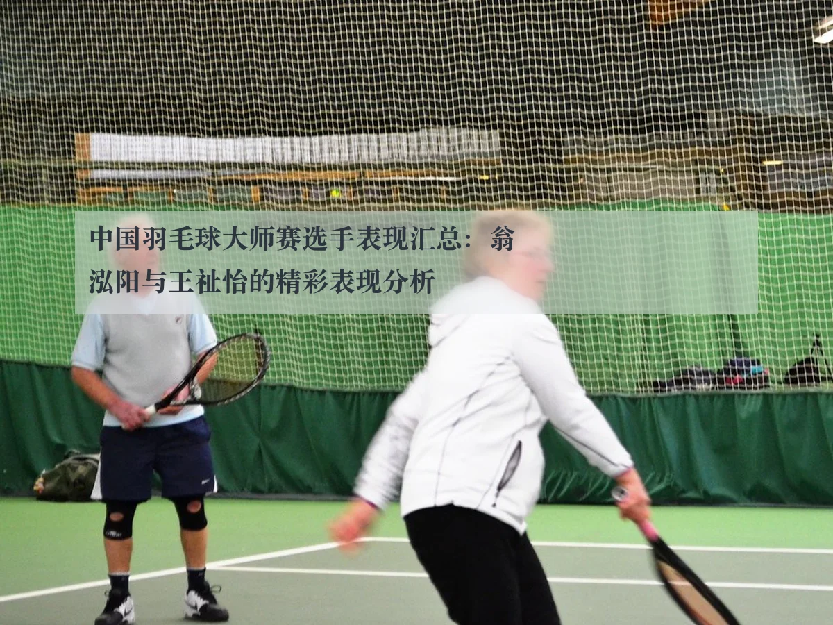 中国羽毛球大师赛选手表现汇总:翁泓阳与王祉怡的精彩表现分析
